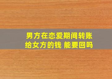 男方在恋爱期间转账给女方的钱 能要回吗